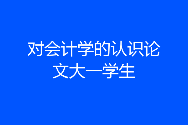对会计学的认识论文大一学生