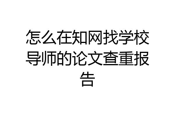 怎么在知网找学校导师的论文查重报告