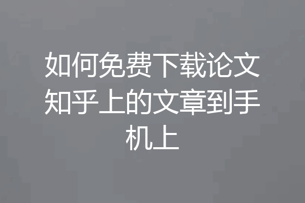 如何免费下载论文知乎上的文章到手机上