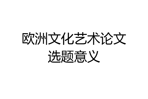 欧洲文化艺术论文选题意义