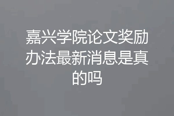嘉兴学院论文奖励办法最新消息是真的吗