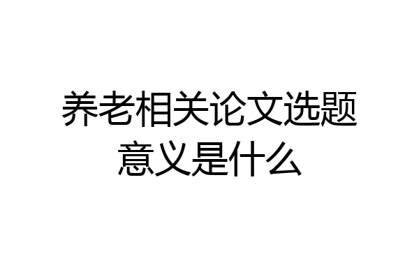 养老相关论文选题意义是什么