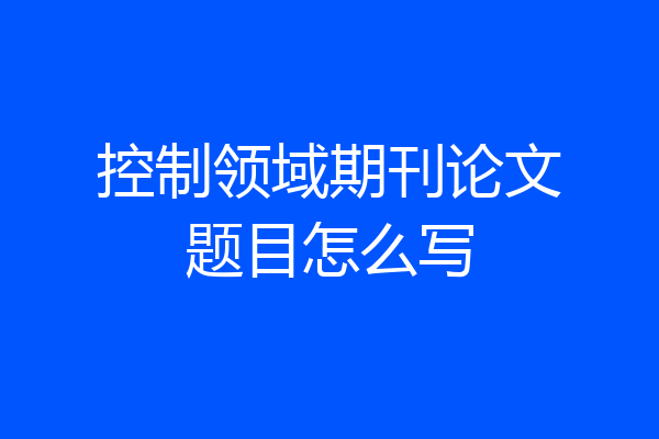 控制领域期刊论文题目怎么写