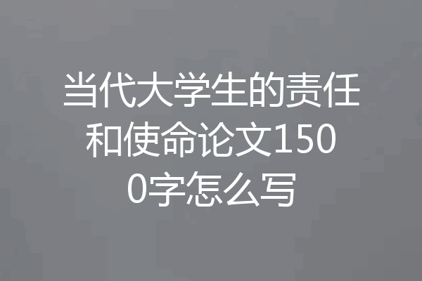 当代大学生的责任和使命论文1500字怎么写