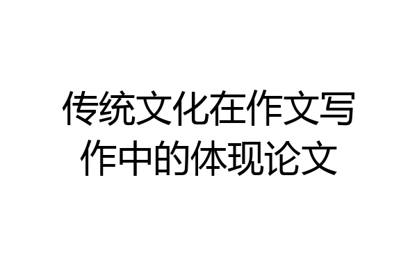 传统文化在作文写作中的体现论文