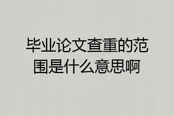 毕业论文查重的范围是什么意思啊