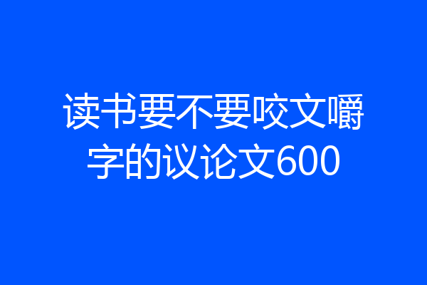 读书要不要咬文嚼字的议论文600