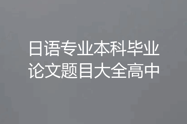 日语专业本科毕业论文题目大全高中
