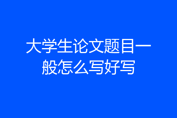 大学生论文题目一般怎么写好写