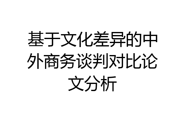 基于文化差异的中外商务谈判对比论文分析