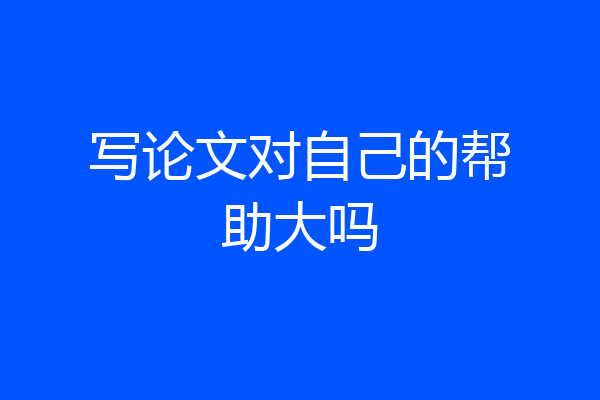 写论文对自己的帮助大吗