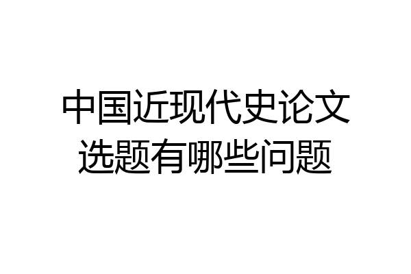 中国近现代史论文选题有哪些问题