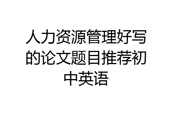 人力资源管理好写的论文题目推荐初中英语