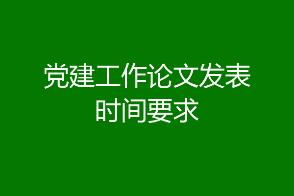 党建工作论文发表时间要求