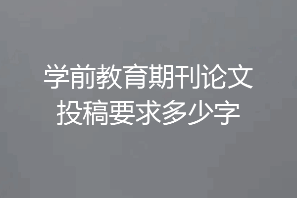 学前教育期刊论文投稿要求多少字