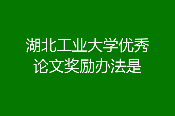 湖北工业大学优秀论文奖励办法是