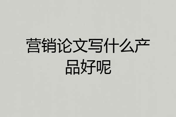 营销论文写什么产品好呢