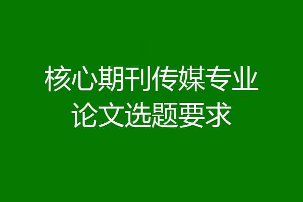 核心期刊传媒专业论文选题要求