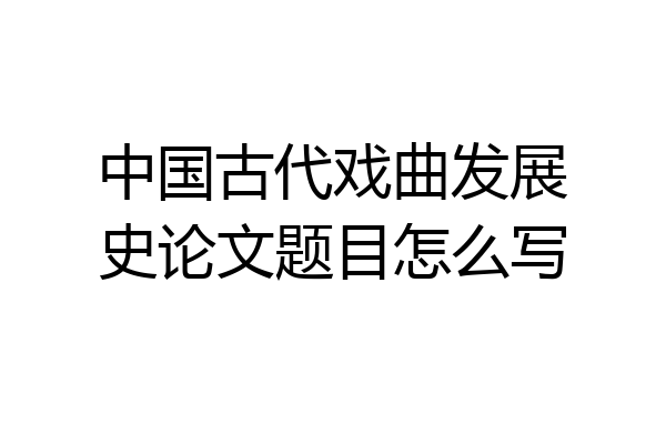 中国古代戏曲发展史论文题目怎么写