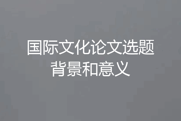 国际文化论文选题背景和意义