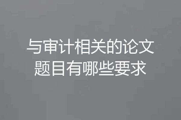 与审计相关的论文题目有哪些要求