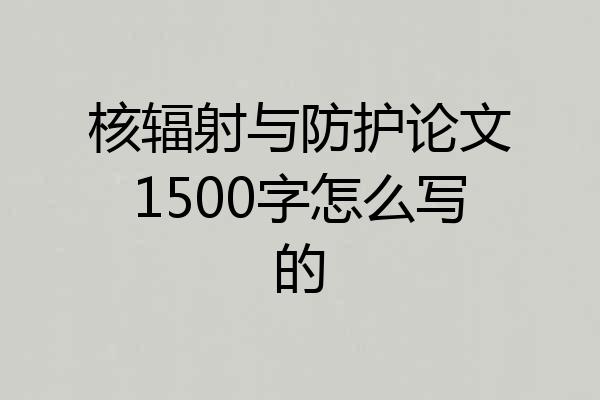核辐射与防护论文1500字怎么写的