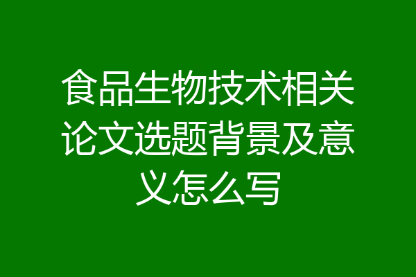 食品生物技术相关论文选题背景及意义怎么写