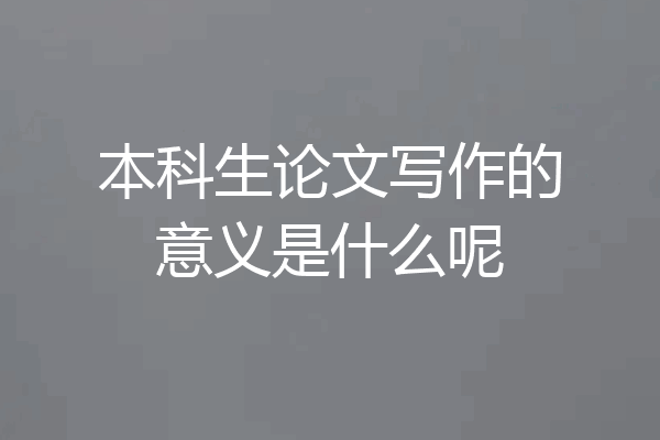 本科生论文写作的意义是什么呢