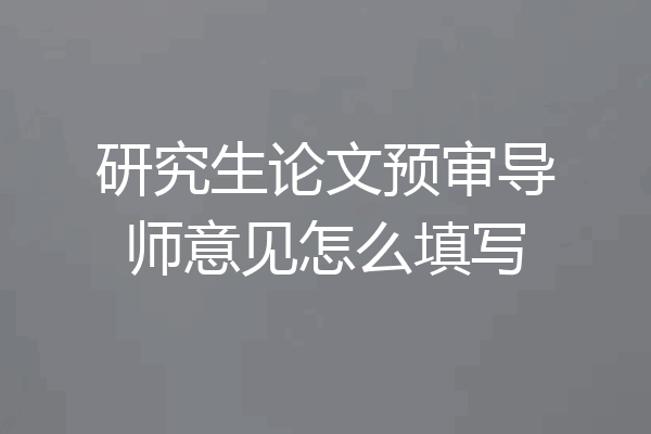 研究生论文预审导师意见怎么填写