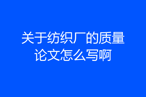 关于纺织厂的质量论文怎么写啊