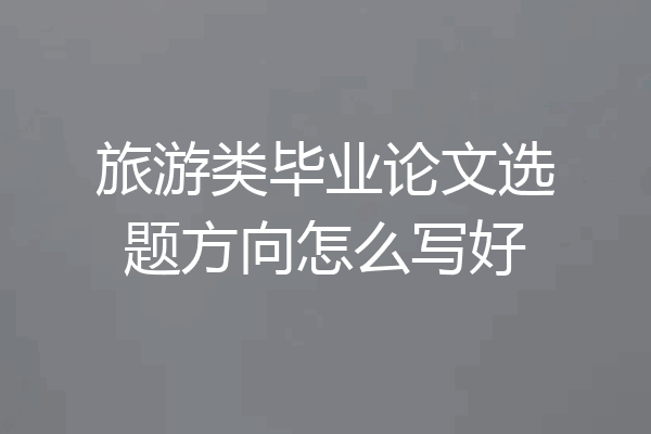 旅游类毕业论文选题方向怎么写好