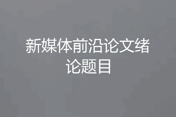新媒体前沿论文绪论题目