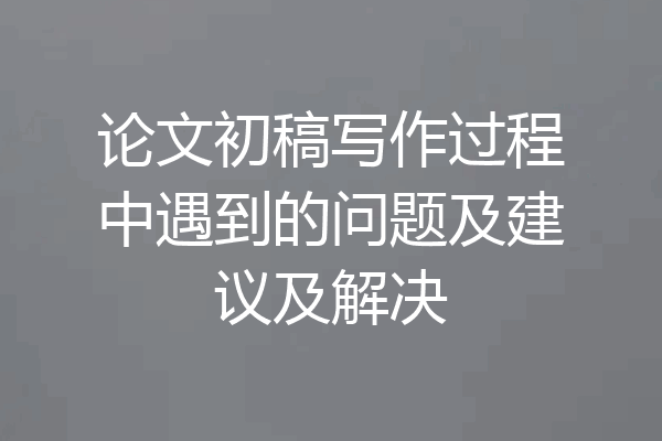 论文初稿写作过程中遇到的问题及建议及解决