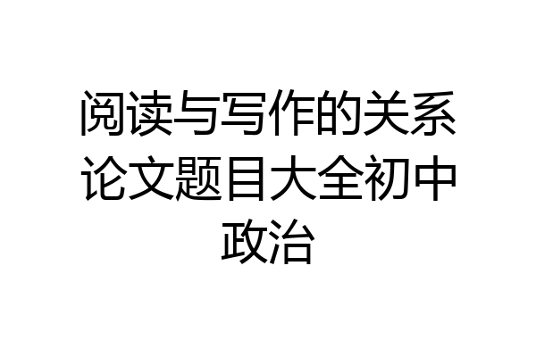 阅读与写作的关系论文题目大全初中政治