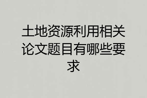 土地资源利用相关论文题目有哪些要求