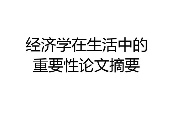 经济学在生活中的重要性论文摘要