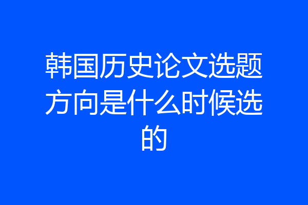 韩国历史论文选题方向是什么时候选的