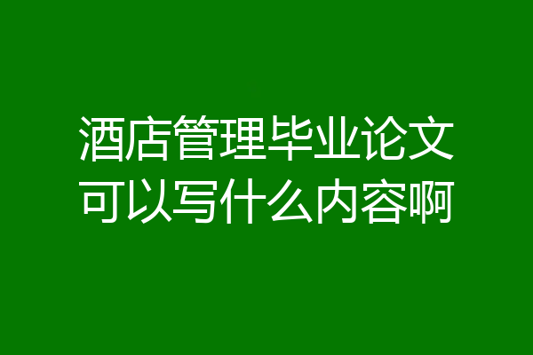 酒店管理毕业论文可以写什么内容啊