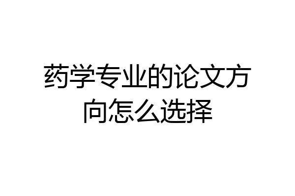 药学专业的论文方向怎么选择