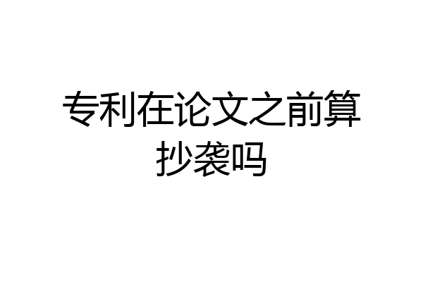 专利在论文之前算抄袭吗