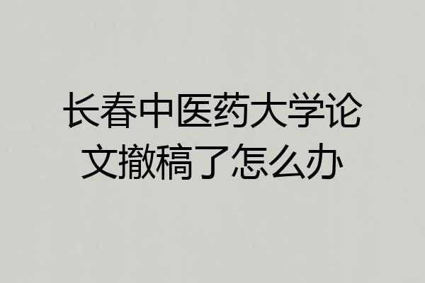 长春中医药大学论文撤稿了怎么办