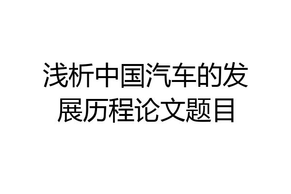 浅析中国汽车的发展历程论文题目