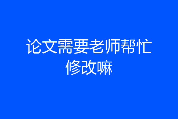 论文需要老师帮忙修改嘛