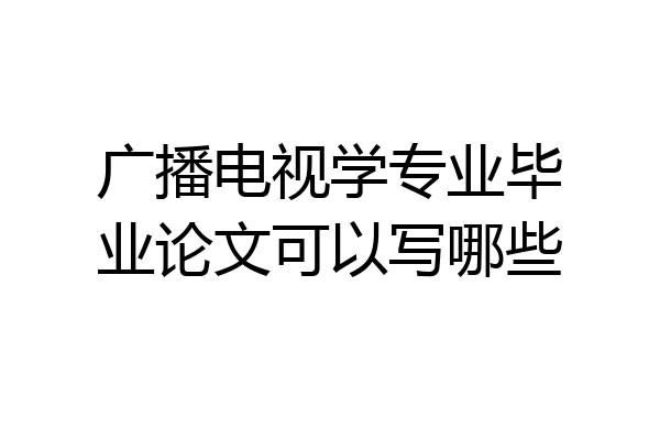 广播电视学专业毕业论文可以写哪些