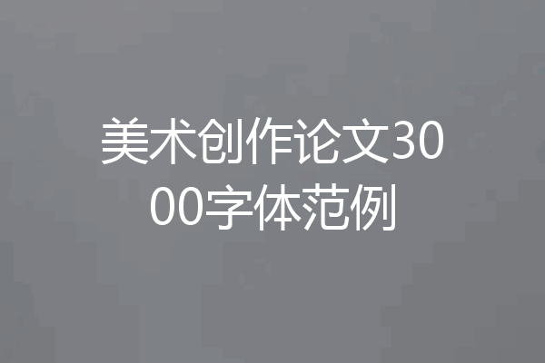 美术创作论文3000字体范例