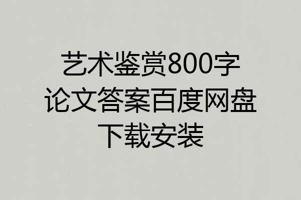 艺术鉴赏800字论文答案百度网盘下载安装