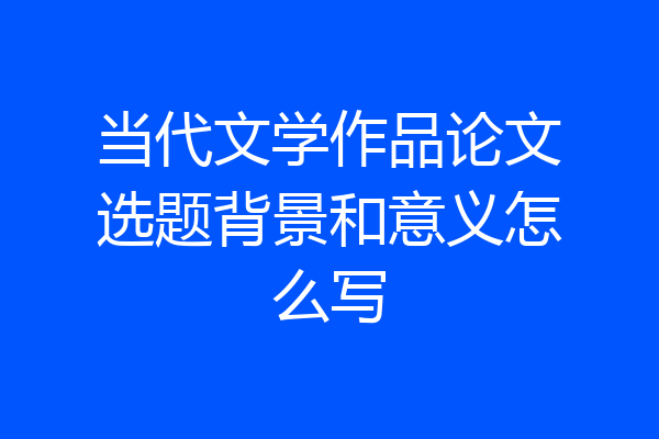 当代文学作品论文选题背景和意义怎么写