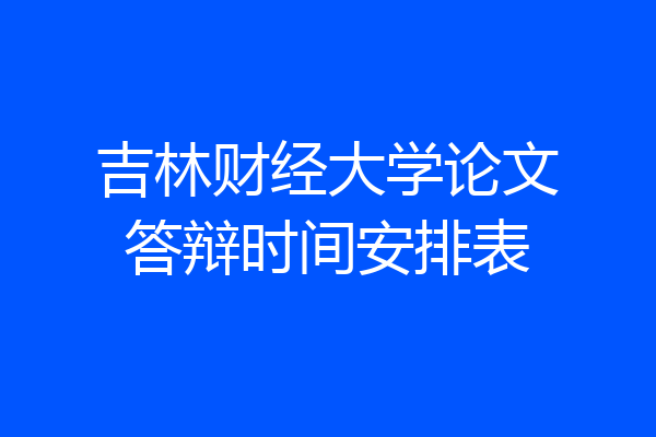 吉林财经大学论文答辩时间安排表
