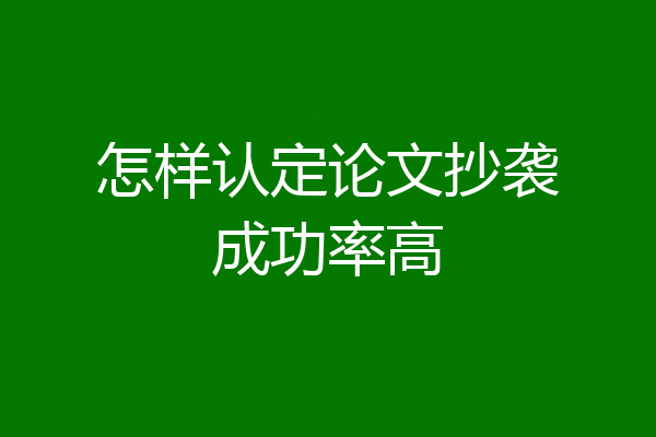 怎样认定论文抄袭成功率高