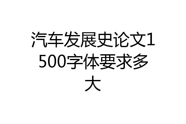 汽车发展史论文1500字体要求多大
